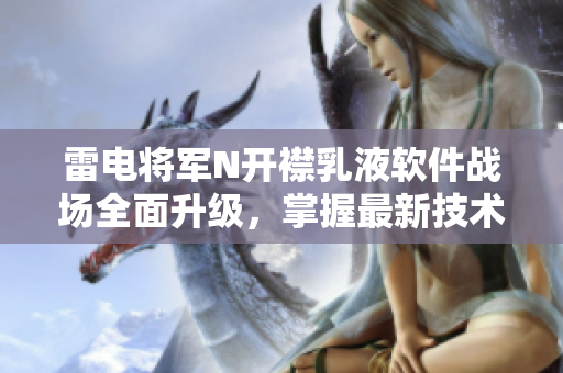 雷電將軍N開襟乳液軟件戰(zhàn)場全面升級，掌握最新技術(shù)！