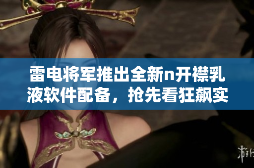 雷電將軍推出全新n開襟乳液軟件配備，搶先看狂飆實(shí)圖