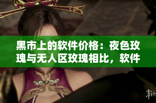 黑市上的軟件價(jià)格:夜色玫瑰與無人區(qū)玫瑰相比,軟件價(jià)格高出多少? 黑市上的軟件價(jià)格:夜色玫瑰與無人區(qū)玫瑰相比,軟件價(jià)格高出多少?