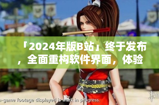 「2024年版B站」終于發(fā)布，全面重構(gòu)軟件界面，體驗(yàn)升級(jí)！
