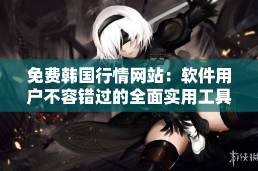 免費(fèi)韓國行情網(wǎng)站：軟件用戶不容錯(cuò)過的全面實(shí)用工具
