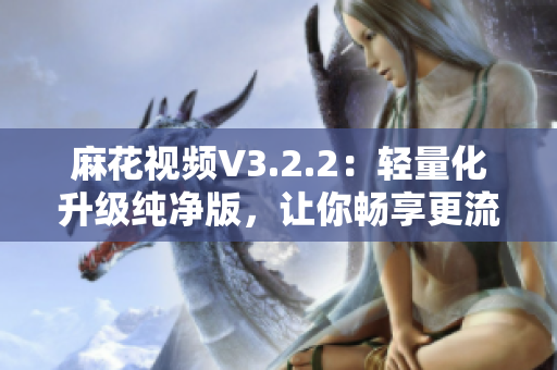 麻花視頻V3.2.2：輕量化升級(jí)純凈版，讓你暢享更流暢的觀影體驗(yàn)！