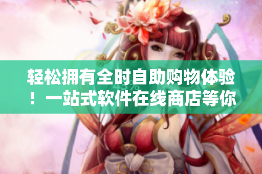 輕松擁有全時自助購物體驗！一站式軟件在線商店等你來！