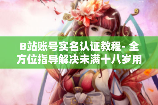 B站賬號(hào)實(shí)名認(rèn)證教程- 全方位指導(dǎo)解決未滿十八歲用戶遇到的問(wèn)題
