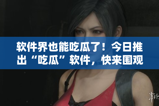 軟件界也能吃瓜了！今日推出“吃瓜”軟件，快來圍觀！
