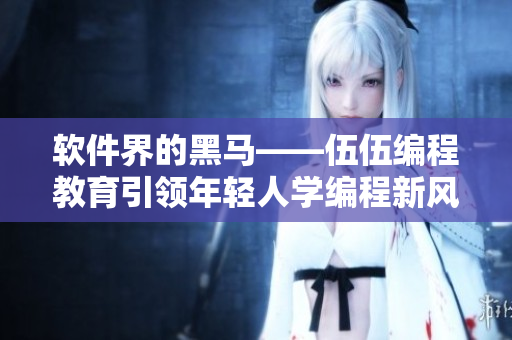 軟件界的黑馬——伍伍編程教育引領(lǐng)年輕人學編程新風尚