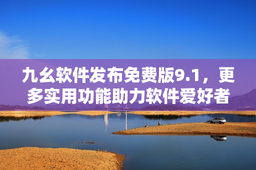 九幺軟件發(fā)布免費(fèi)版9.1，更多實(shí)用功能助力軟件愛好者