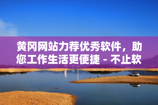 黃岡網站力薦優(yōu)秀軟件，助您工作生活更便捷 - 不止軟件分享