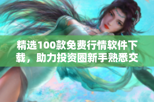 精選100款免費(fèi)行情軟件下載，助力投資圈新手熟悉交易市場