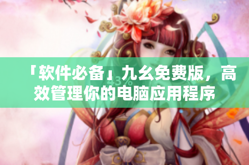 「軟件必備」九幺免費(fèi)版，高效管理你的電腦應(yīng)用程序