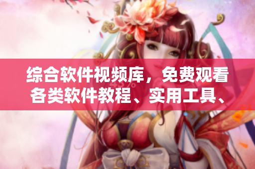 綜合軟件視頻庫(kù)，免費(fèi)觀看各類軟件教程、實(shí)用工具、技巧分享及最新資訊！