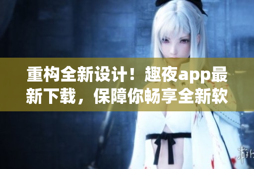 重構(gòu)全新設(shè)計(jì)！趣夜app最新下載，保障你暢享全新軟件的前沿體驗(yàn)！