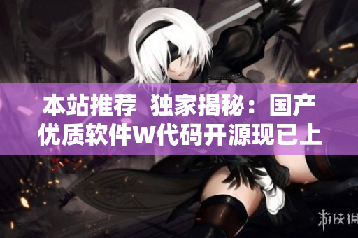 本站推薦  獨家揭秘：國產(chǎn)優(yōu)質(zhì)軟件W代碼開源現(xiàn)已上線！- 新聞報道