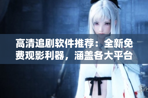 高清追劇軟件推薦：全新免費觀影利器，涵蓋各大平臺，無廣告流暢體驗！