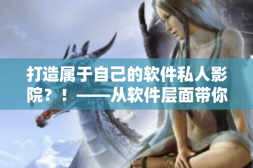 打造屬于自己的軟件私人影院？！——從軟件層面帶你了解私人影院搭建全過程