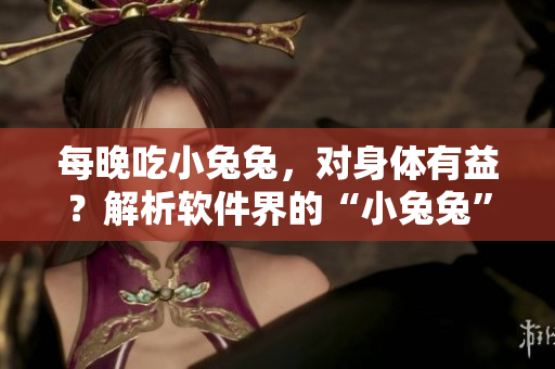 每晚吃小兔兔，對身體有益？解析軟件界的“小兔兔”現(xiàn)象！