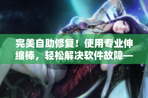 完美自助修復(fù)！使用專業(yè)伸縮棒，輕松解決軟件故障——詳細(xì)視頻教程