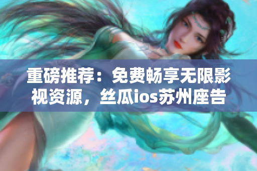 重磅推薦：免費暢享無限影視資源，絲瓜ios蘇州座告別困擾