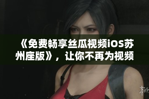 《免費暢享絲瓜視頻iOS蘇州座版》，讓你不再為視頻付費