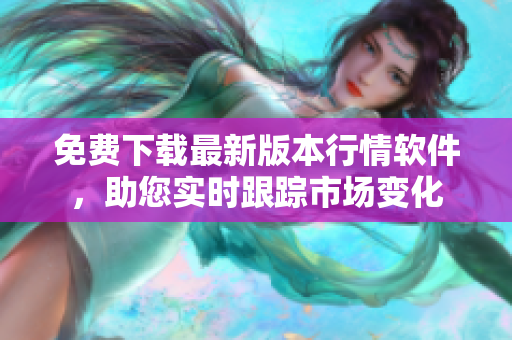 免費(fèi)下載最新版本行情軟件，助您實(shí)時(shí)跟蹤市場變化