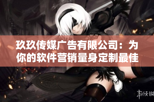 玖玖傳媒廣告有限公司：為你的軟件營銷量身定制最佳策略