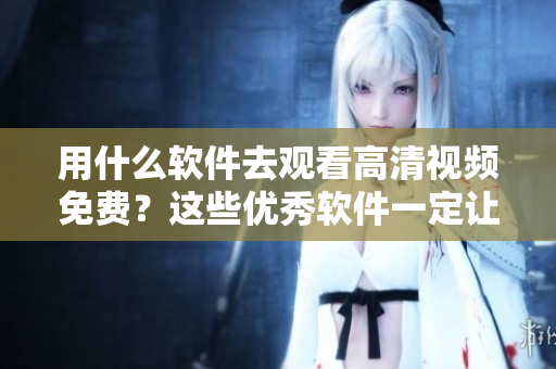 用什么軟件去觀看高清視頻免費？這些優(yōu)秀軟件一定讓你的視頻觀看體驗翻倍！