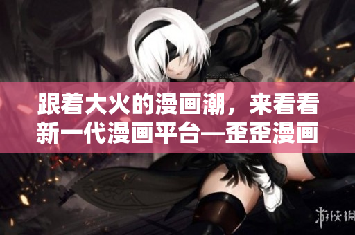 跟著大火的漫畫潮，來看看新一代漫畫平臺—歪歪漫畫軟件平臺