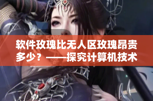 軟件玫瑰比無人區(qū)玫瑰昂貴多少？——探究計算機技術的重要性