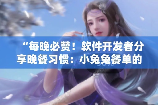 “每晚必贊！軟件開發(fā)者分享晚餐習(xí)慣：小兔兔餐單的優(yōu)點(diǎn)與風(fēng)險(xiǎn)！”