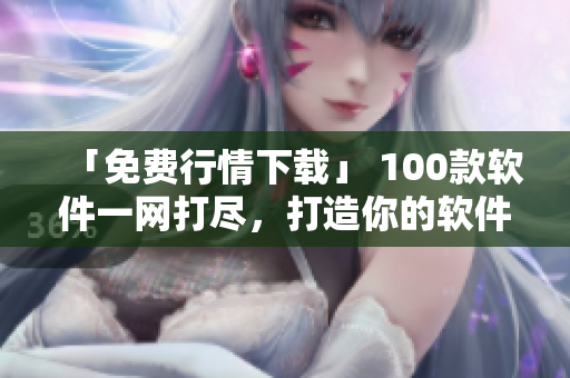 「免費(fèi)行情下載」 100款軟件一網(wǎng)打盡，打造你的軟件工具庫