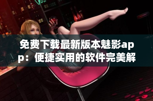 免費下載最新版本魅影app：便捷實用的軟件完美解讀！
