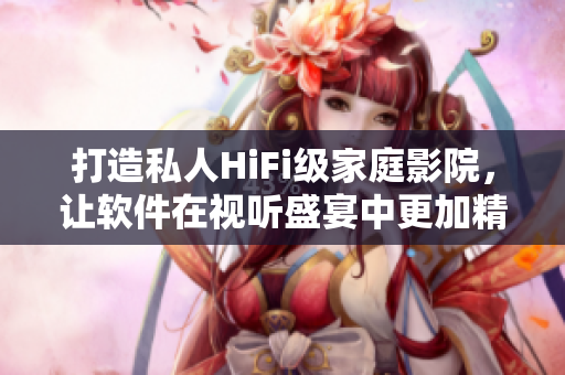 打造私人HiFi級家庭影院，讓軟件在視聽盛宴中更加精彩！
