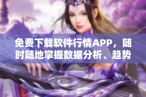 免費(fèi)下載軟件行情APP，隨時(shí)隨地掌握數(shù)據(jù)分析、趨勢(shì)預(yù)測(cè)和市場(chǎng)資訊！