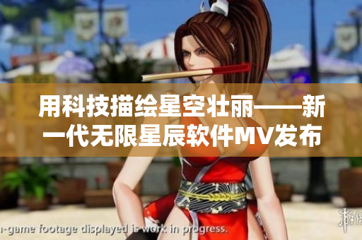 用科技描繪星空壯麗——新一代無限星辰軟件MV發(fā)布
