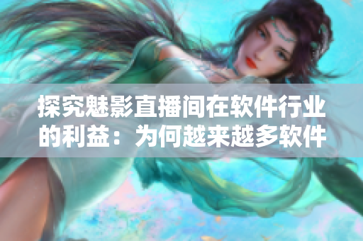 探究魅影直播間在軟件行業(yè)的利益：為何越來越多軟件企業(yè)選擇在b站直播？