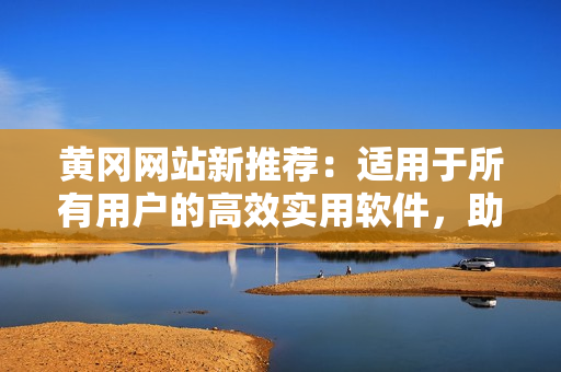 黃岡網(wǎng)站新推薦：適用于所有用戶的高效實用軟件，助力工作生活不再繁瑣