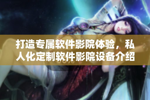 打造專屬軟件影院體驗(yàn)，私人化定制軟件影院設(shè)備介紹