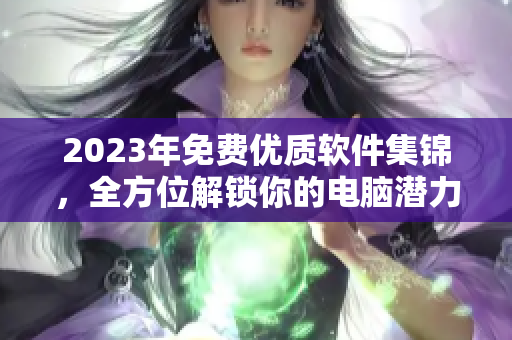 2023年免費(fèi)優(yōu)質(zhì)軟件集錦，全方位解鎖你的電腦潛力！