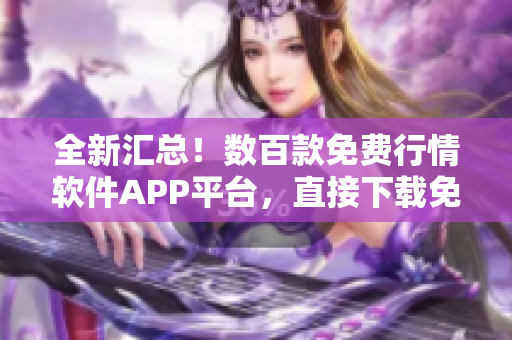 全新匯總！數(shù)百款免費行情軟件APP平臺，直接下載免費體驗