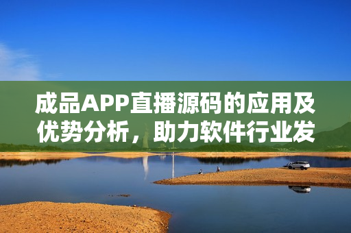 成品APP直播源碼的應(yīng)用及優(yōu)勢分析，助力軟件行業(yè)發(fā)展！