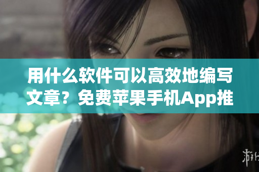 用什么軟件可以高效地編寫文章？免費蘋果手機(jī)App推薦！