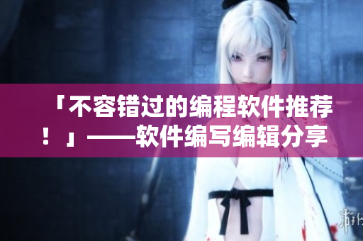「不容錯過的編程軟件推薦！」——軟件編寫編輯分享最受歡迎的軟件清單