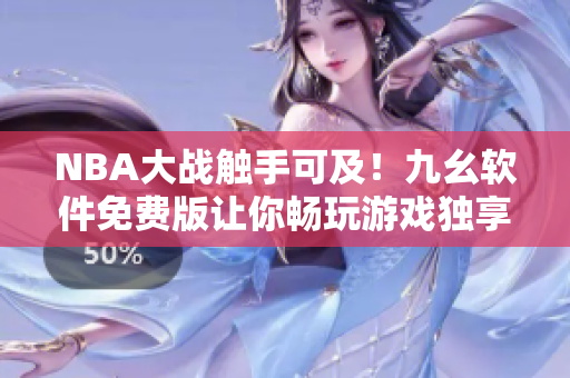 NBA大戰(zhàn)觸手可及！九幺軟件免費版讓你暢玩游戲獨享頂級視覺體驗