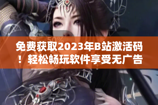 免費獲取2023年B站激活碼！輕松暢玩軟件享受無廣告視頻體驗