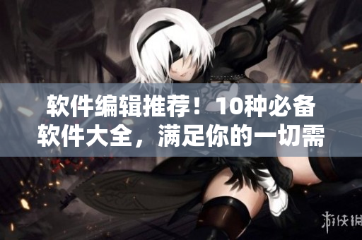 軟件編輯推薦！10種必備軟件大全，滿足你的一切需求