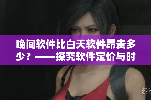 晚間軟件比白天軟件昂貴多少？——探究軟件定價與時間的關(guān)系
