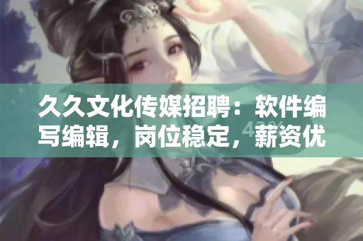 久久文化傳媒招聘：軟件編寫編輯，崗位穩(wěn)定，薪資優(yōu)厚！