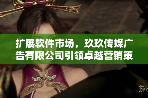擴展軟件市場，玖玖傳媒廣告有限公司引領(lǐng)卓越營銷策略