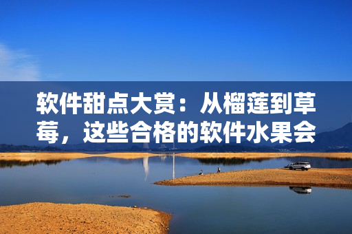 軟件甜點(diǎn)大賞：從榴蓮到草莓，這些合格的軟件水果會(huì)滿足你的開(kāi)發(fā)需求
