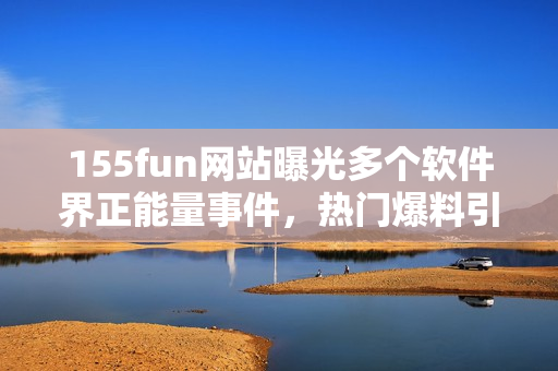 155fun網(wǎng)站曝光多個(gè)軟件界正能量事件，熱門(mén)爆料引發(fā)討論